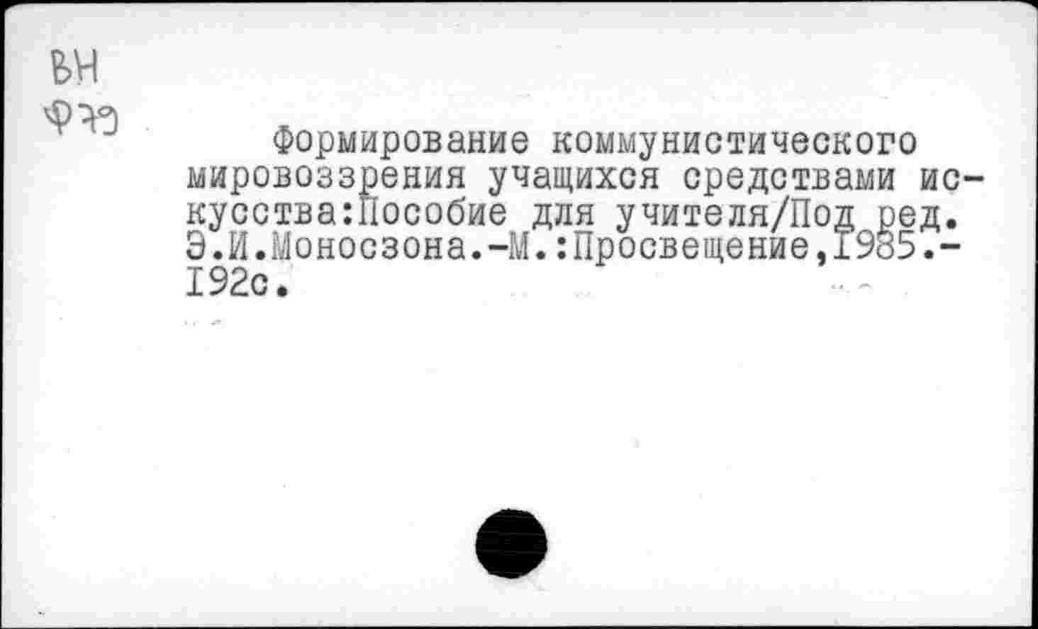 ﻿Формирование коммунистического мировоззрения учащихся средствами ис кусства:Пособие для учителя/Под ред. Э.И.Моносзона.-М.:Просвещение,1985.-192с.